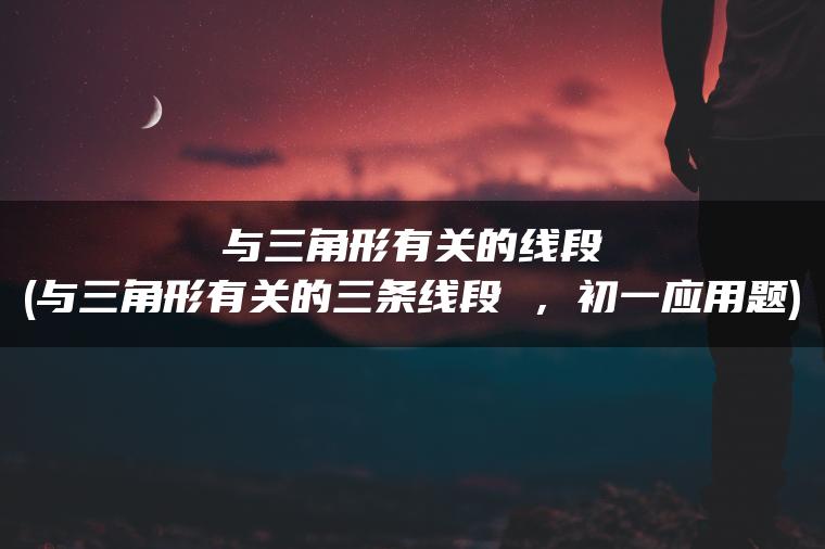 与三角形有关的线段(与三角形有关的三条线段 ，初一应用题)