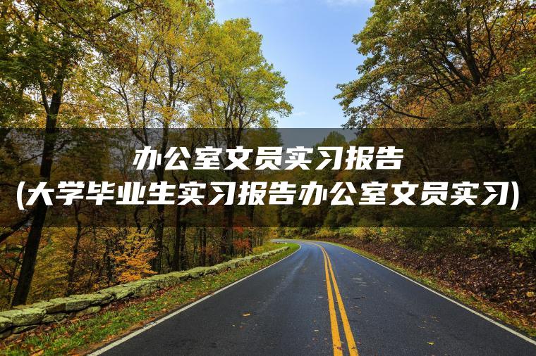 办公室文员实习报告(大学毕业生实习报告办公室文员实习)