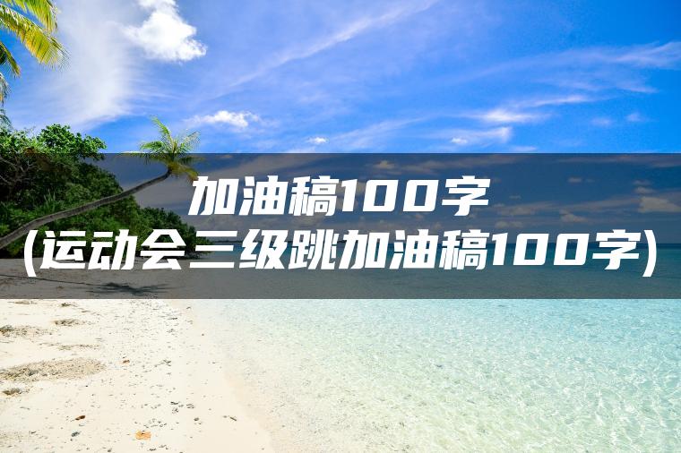 加油稿100字(运动会三级跳加油稿100字)