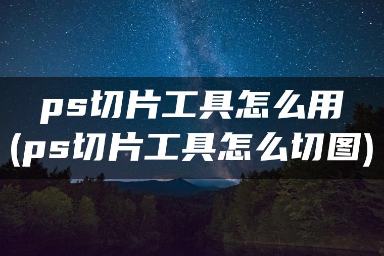 ps切片工具怎么用(ps切片工具怎么切图)