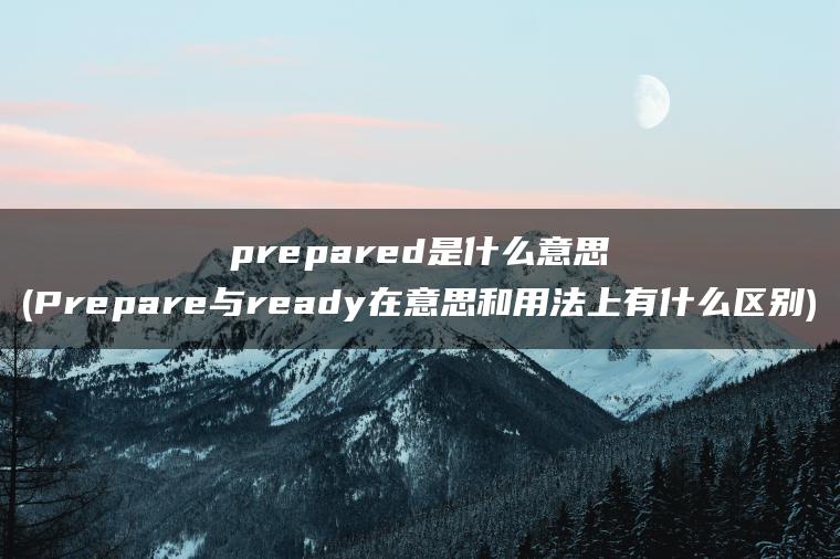 prepared是什么意思(Prepare与ready在意思和用法上有什么区别)