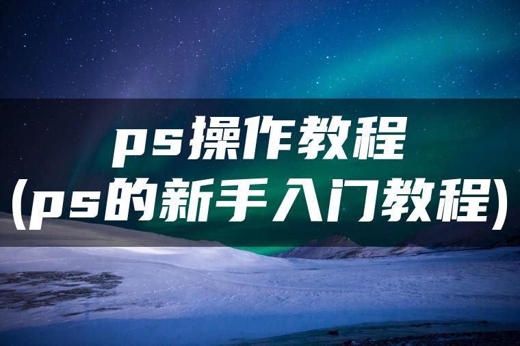 ps操作教程(ps的新手入门教程)