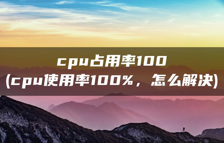 cpu占用率100(cpu使用率100%，怎么解决)