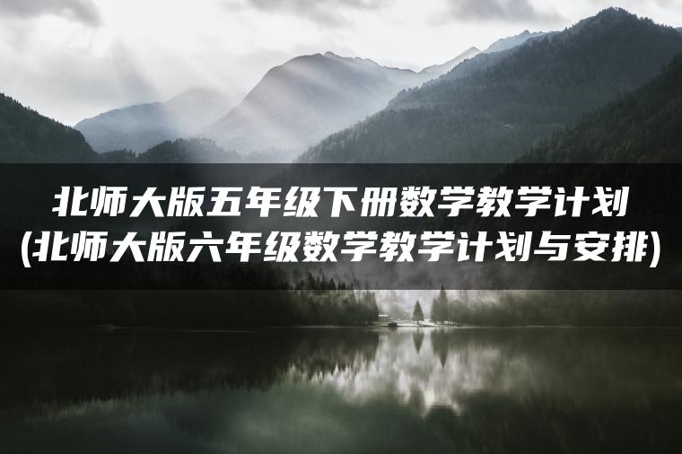 北师大版五年级下册数学教学计划(北师大版六年级数学教学计划与安排)