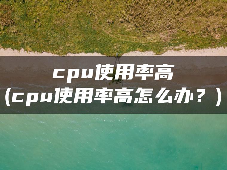 cpu使用率高(cpu使用率高怎么办？)