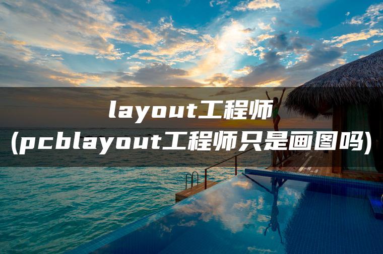 layout工程师(pcblayout工程师只是画图吗)