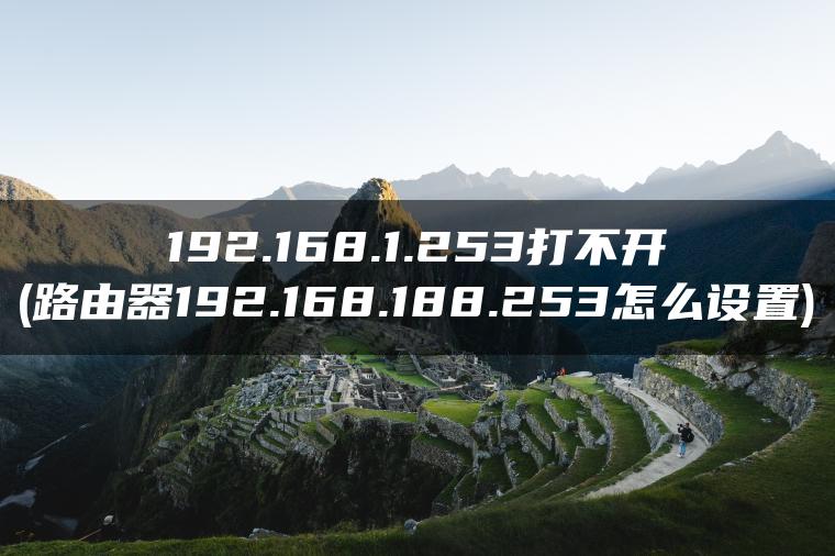 192.168.1.253打不开(路由器192.168.188.253怎么设置)