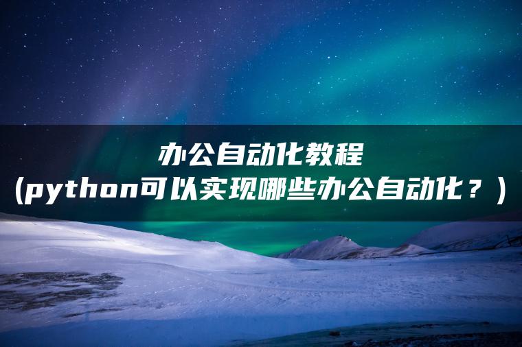 办公自动化教程(python可以实现哪些办公自动化？)