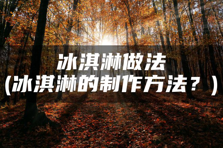 冰淇淋做法(冰淇淋的制作方法？)