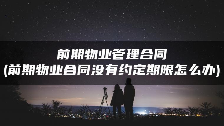 前期物业管理合同(前期物业合同没有约定期限怎么办)