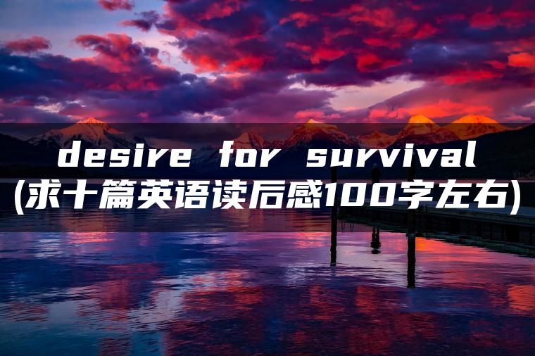 desire for survival(求十篇英语读后感100字左右)