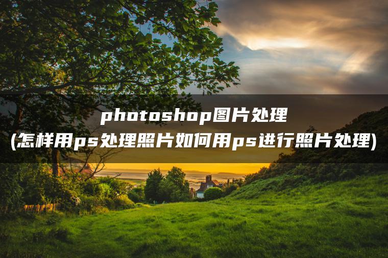 photoshop图片处理(怎样用ps处理照片如何用ps进行照片处理)