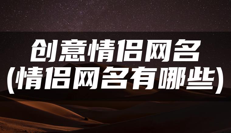 创意情侣网名(情侣网名有哪些)