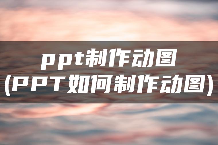 ppt制作动图(PPT如何制作动图)