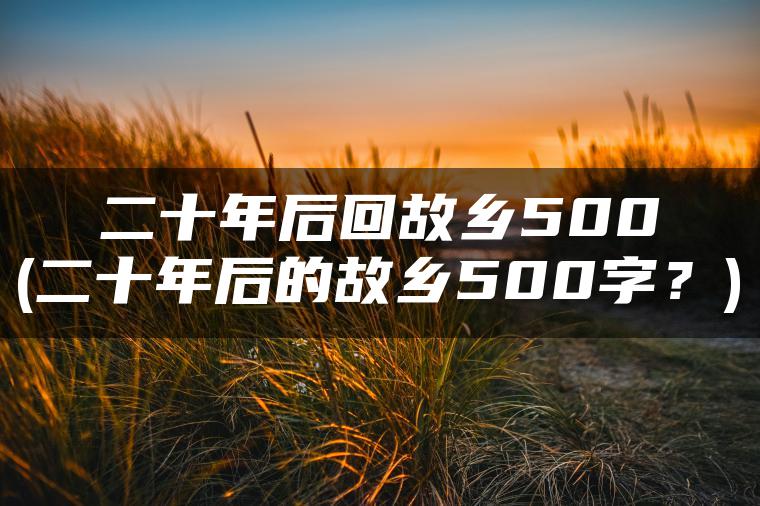 二十年后回故乡500(二十年后的故乡500字？)