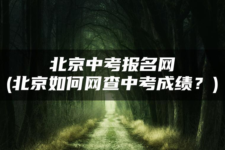 北京中考报名网(北京如何网查中考成绩？)