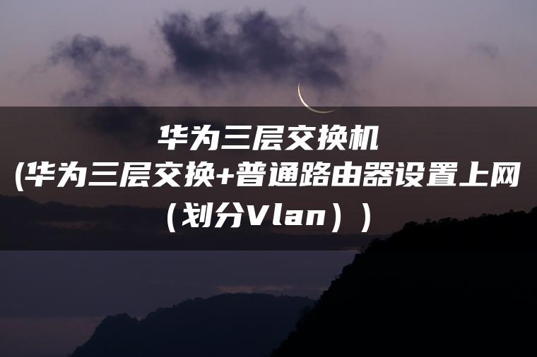 华为三层交换机(华为三层交换+普通路由器设置上网（划分Vlan）)