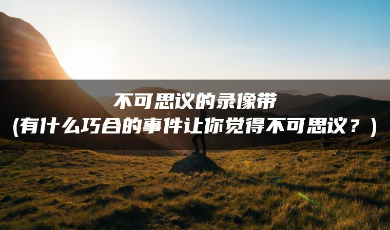 不可思议的录像带(有什么巧合的事件让你觉得不可思议？)