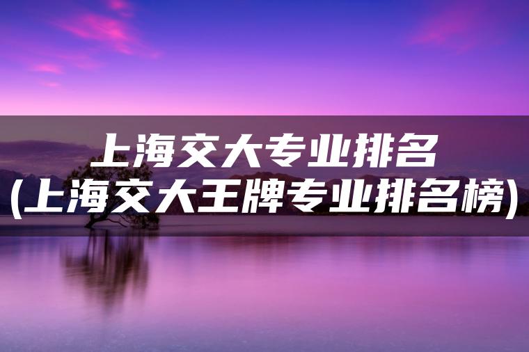 上海交大专业排名(上海交大王牌专业排名榜)