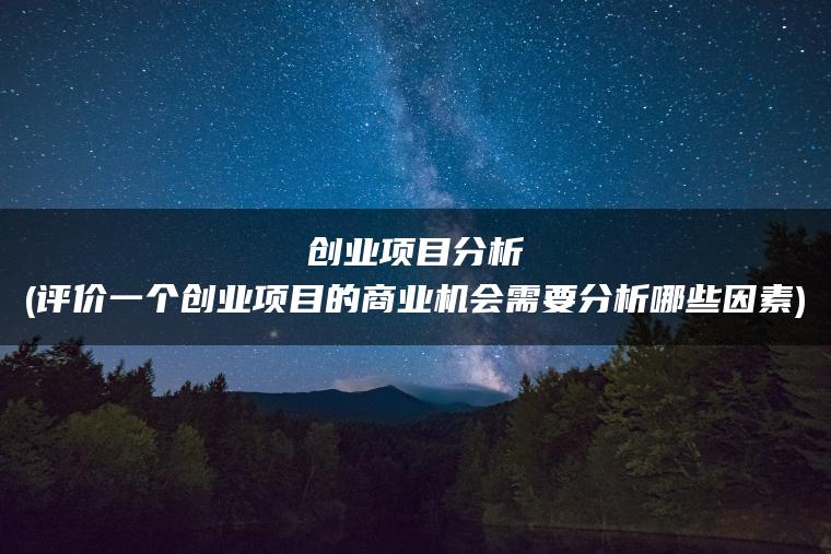 创业项目分析(评价一个创业项目的商业机会需要分析哪些因素)