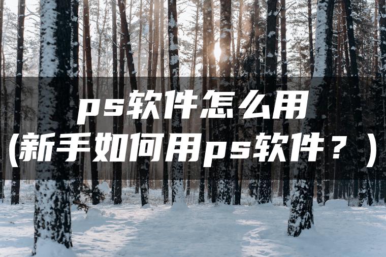 ps软件怎么用(新手如何用ps软件？)