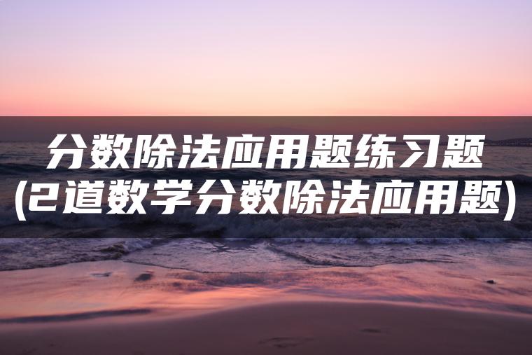 分数除法应用题练习题(2道数学分数除法应用题)