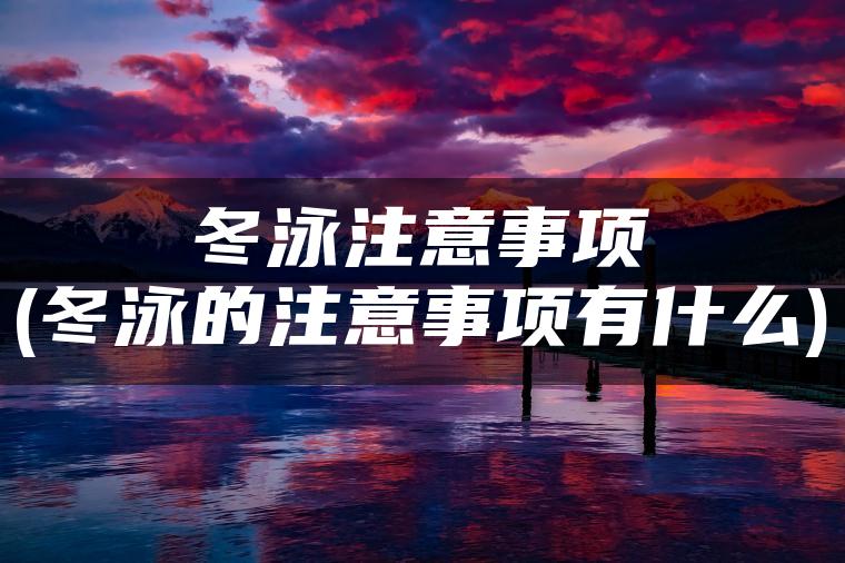 冬泳注意事项(冬泳的注意事项有什么)