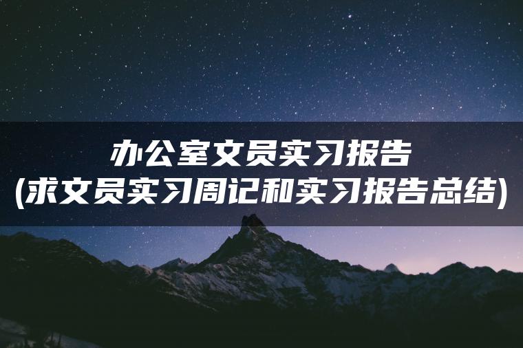 办公室文员实习报告(求文员实习周记和实习报告总结)