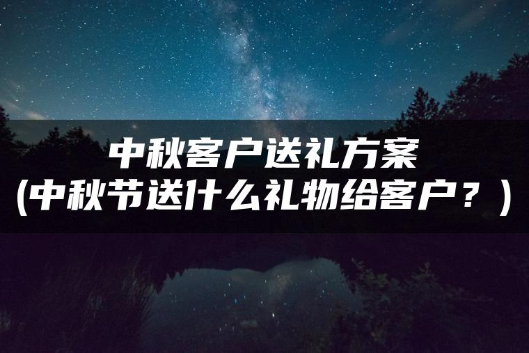 中秋客户送礼方案(中秋节送什么礼物给客户？)