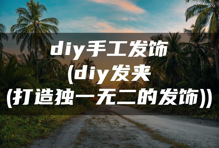 diy手工发饰(diy发夹(打造独一无二的发饰))