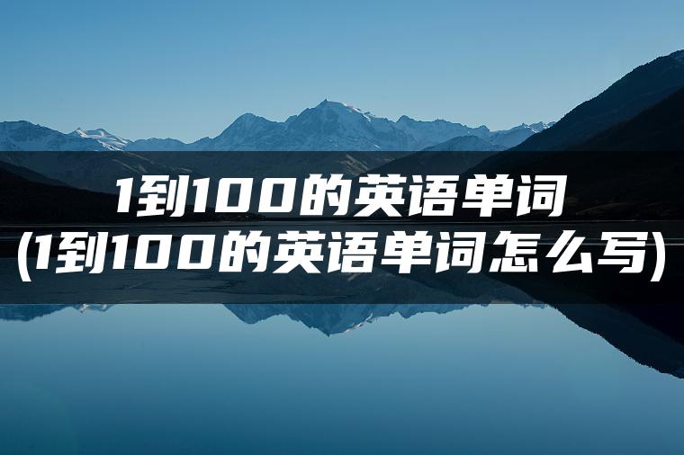 1到100的英语单词(1到100的英语单词怎么写)