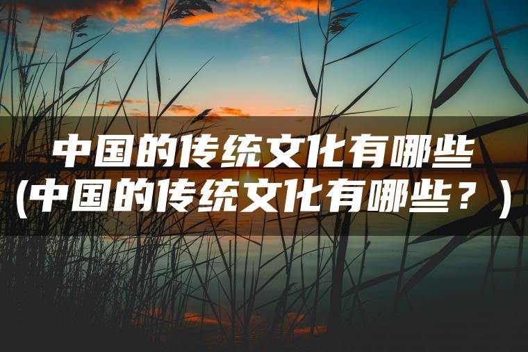 中国的传统文化有哪些(中国的传统文化有哪些？)