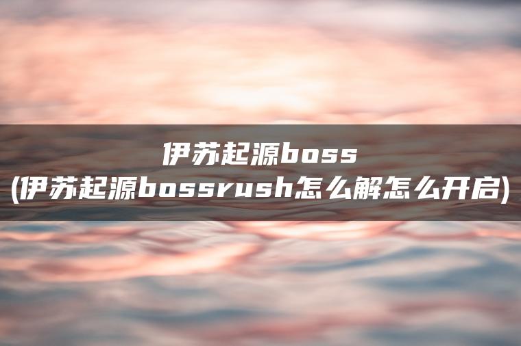 伊苏起源boss(伊苏起源bossrush怎么解怎么开启)