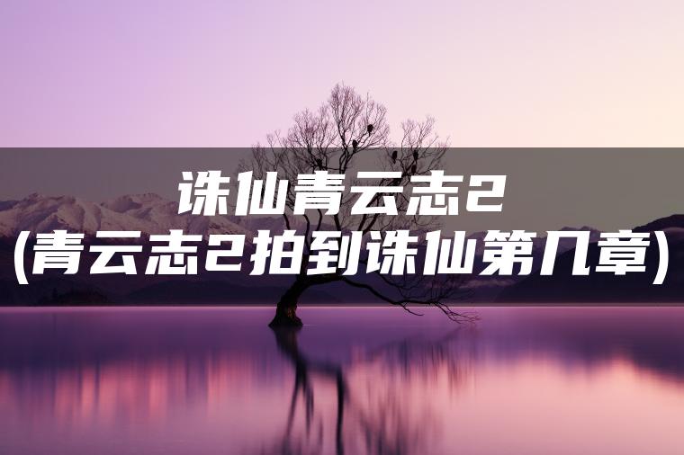 诛仙青云志2(青云志2拍到诛仙第几章)