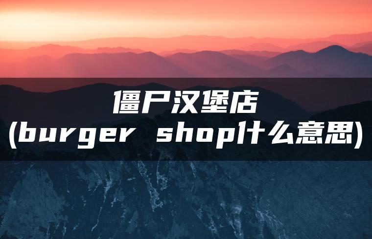 僵尸汉堡店(burger shop什么意思)