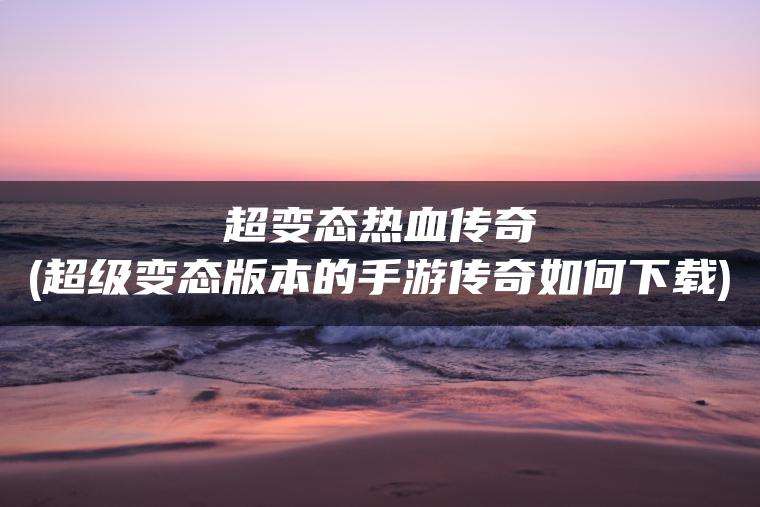 超变态热血传奇(超级变态版本的手游传奇如何下载)