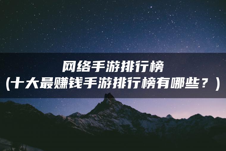 网络手游排行榜(十大最赚钱手游排行榜有哪些？)