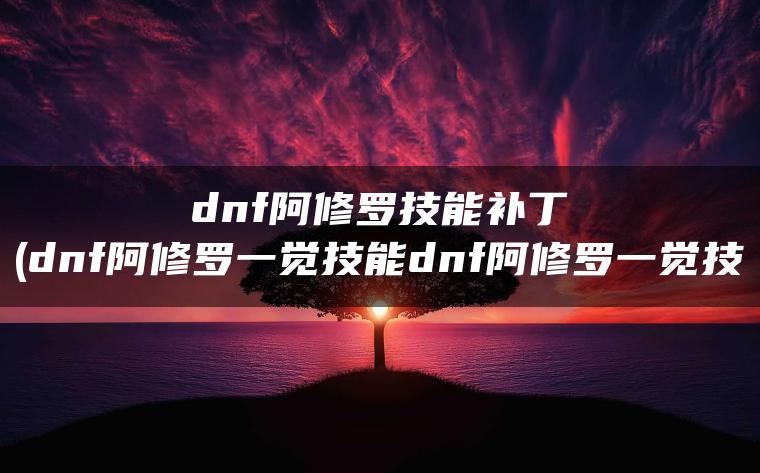 dnf阿修罗技能补丁(dnf阿修罗一觉技能dnf阿修罗一觉技