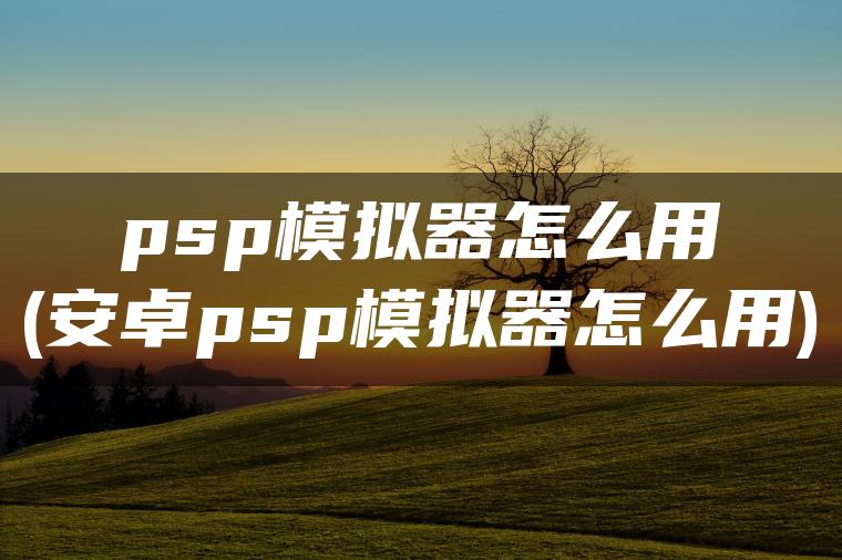 psp模拟器怎么用(安卓psp模拟器怎么用)