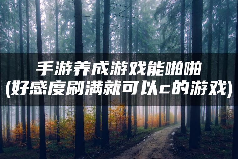 手游养成游戏能啪啪(好感度刷满就可以c的游戏)