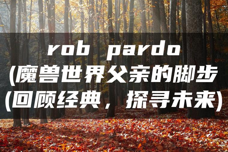 rob pardo(魔兽世界父亲的脚步(回顾经典，探寻未来)