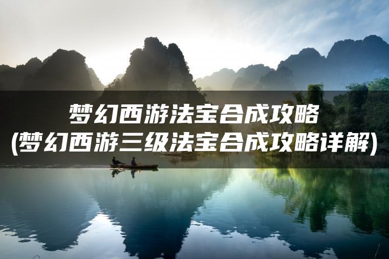 梦幻西游法宝合成攻略(梦幻西游三级法宝合成攻略详解)