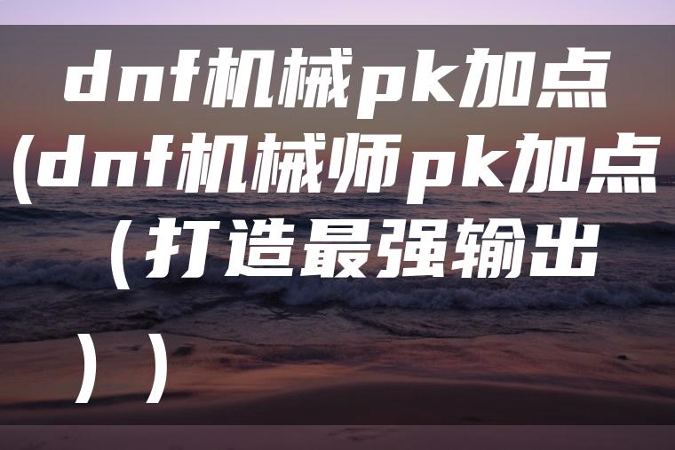 dnf机械pk加点(dnf机械师pk加点（打造最强输出）)