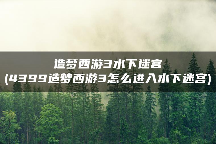造梦西游3水下迷宫(4399造梦西游3怎么进入水下迷宫)