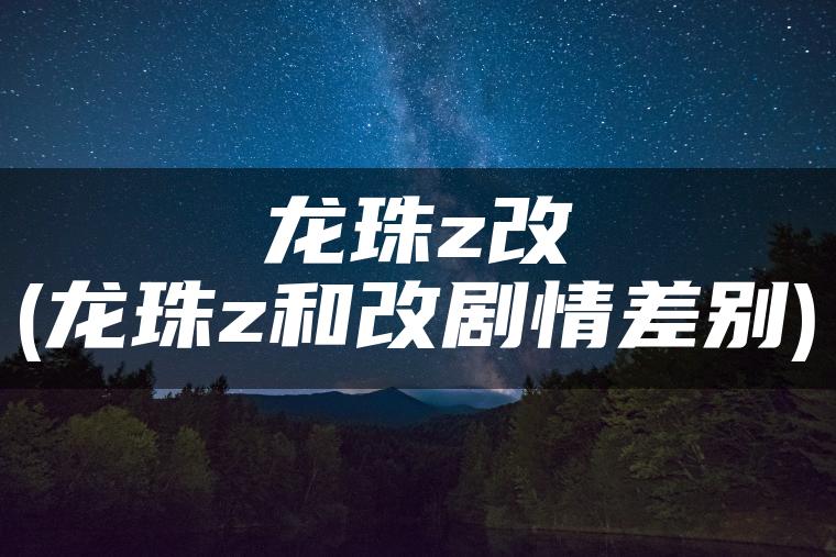 龙珠z改(龙珠z和改剧情差别)