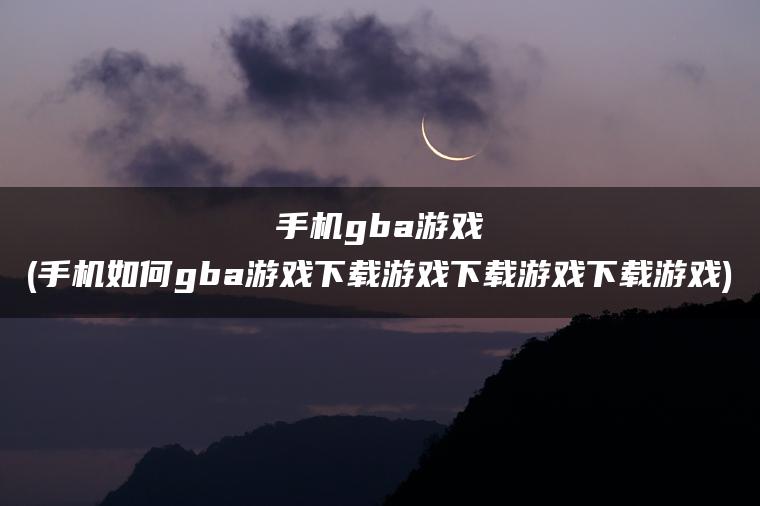 手机gba游戏(手机如何gba游戏下载游戏下载游戏下载游戏)