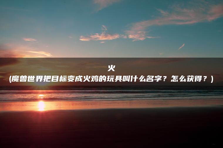 火(魔兽世界把目标变成火鸡的玩具叫什么名字？怎么获得？)