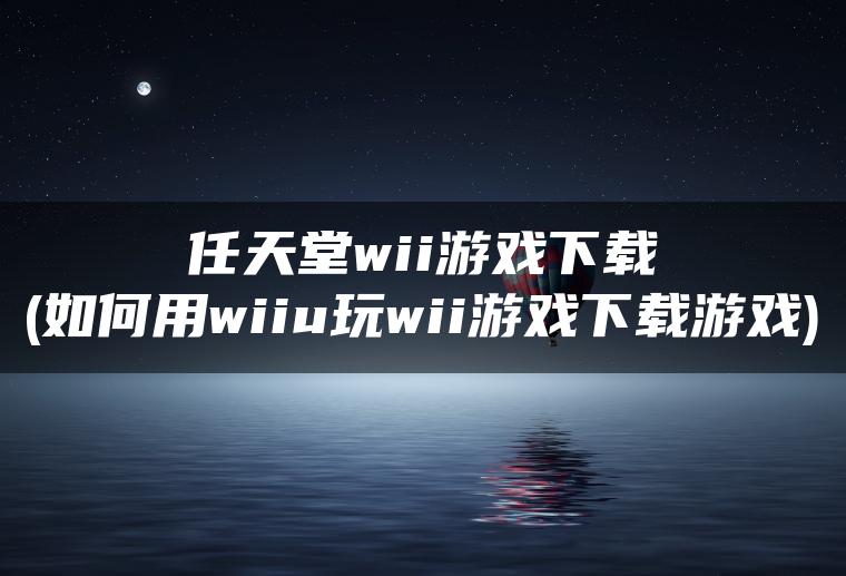 任天堂wii游戏下载(如何用wiiu玩wii游戏下载游戏)