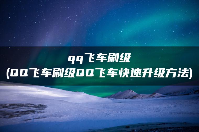 qq飞车刷级(QQ飞车刷级QQ飞车快速升级方法)