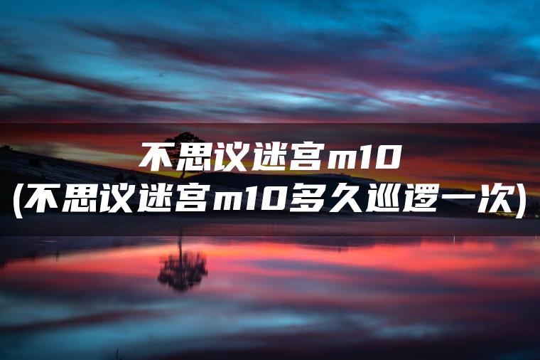 不思议迷宫m10(不思议迷宫m10多久巡逻一次)